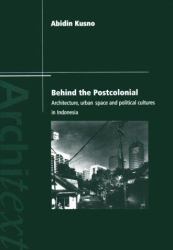 Behind the Postcolonial : Architecture, Urban Space and Political Cultures in Indonesia