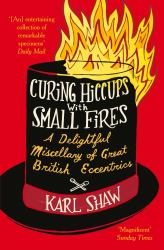 Curing Hiccups with Small Fires : A Delightful Miscellany of Great British Eccentrics