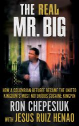 The Real Mr. Big : How a Colombian Refugee Became the United Kingdom's Most Notorious Cocaine Kingpin