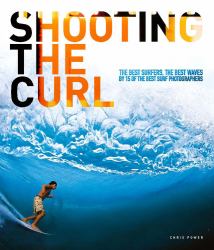 Shooting the Curl : The Best Surfers, the Best Waves by 15 of the Best Surf Photographers