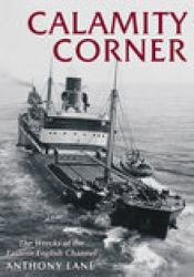 Calamity Corner : The Wrecks of South East England and the Straits of Dover