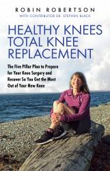 Healthy Knees Total Knee Replacement : The Five Pillar Plan to Prepare for Your Knee Surgery and Recover So You Get the Most Out of Your New Knee