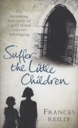 Suffer the Little Children : The True Story of an Abused Convent Upbringing