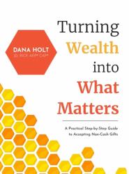 Turning Wealth into What Matters : A Practical Step-By-Step Guide to Accepting Non-Cash Gifts