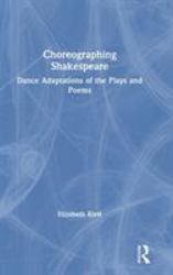 Choreographing Shakespeare : Dance Adaptations of the Plays and Poems