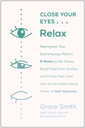 Close Your Eyes, Relax : Reprogram Your Subconscious Mind in Six Weeks to de-Stress, Break Free from Anxi Ety, and Finally Feel Calm with the Groundbreaking Power of Self-Hypnosis