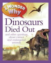 I Wonder Why the Dinosaurs Died Out : And Other Questions about Extinct and Endangered Animals