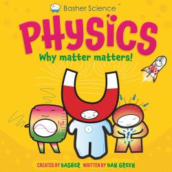 Basher Science: Physics : Why Matter Matters!