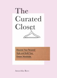 The Curated Closet : A Simple System for Discovering Your Personal Style and Building Your Dream Wardrobe