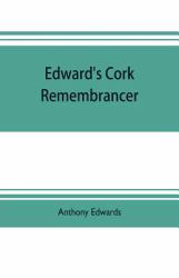 Edward's Cork Remembrancer; or, Tablet of Memory. Enumerating Every Remarkable Circumstance That Has Happenned in the City and County of Cork and in the Kingdom at Large