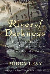 River of Darkness : Francisco Orellana's Legendary Voyage of Death and Discovery down the Amazon