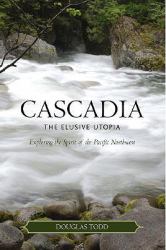 Cascadia: the Elusive Utopia : Exploring the Spirit of the Pacific Northwest