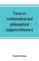 Tracts on Mathematical and Philosophical Subjects, Comprising among Numerous Important Articles, the Theory of Bridges, with Several Plans of Recent Improvement; Also the Results of Numerous Experiments on the Force of Gunpowder, with Applications to The