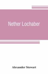 Nether Lochaber : The Natural History, Legends, and Folk-Lore of the West Highland