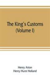 The King's Customs : An Account of Maritime Revenue & Contraband Traffic in England, the Earliest Times to the Year 1800 (Volume I)