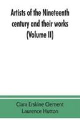 Artists of the Nineteenth Century and Their Works. a Handbook Containing Two Thousand and Fifty Biographical Sketches (Volume II)