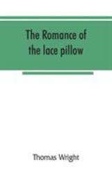 The Romance of the Lace Pillow; Being the History of Lace-Making in Bucks, Beds, Northants and Neighbouring Counties, Together with Some Account of the Lace Industries of Devon and Ireland