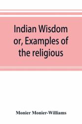 Indian Wisdom, or, Examples of the Religious, Philosophical, and Ethical Doctrines of the Hindus. with a Brief History of the Chief Departments of Sanskrit Literature. and Some Account of the Past and Present Conditions of India, Moral and Intellectual