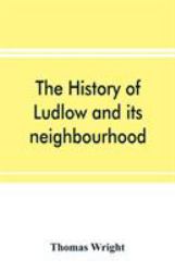 The History of Ludlow and Its Neighbourhood; Forming a Popular Sketch of the History of the Welsh Border