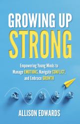 Growing up Strong : Empowering Young Minds to Manage Emotions, Navigate Conflict, and Embrace Growth