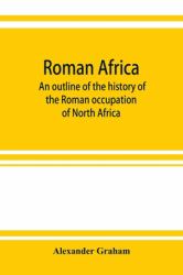 Roman Africa; an Outline of the History of the Roman Occupation of North Africa, Based Chiefly upon Inscriptions and Monumental Remains in That Country