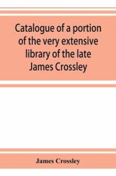 Catalogue of a Portion of the Very Extensive Library of the Late James Crossley