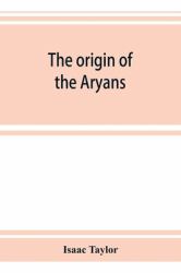 The Origin of the Aryans : An Account of the Prehistoric Ethnology and Civilisation of Europe