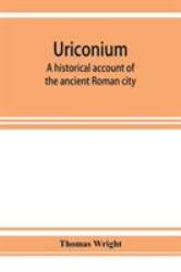 Uriconium; a Historical Account of the Ancient Roman City, and of the Excavations Made upon Its Site, at Wroxeter, in Shropshire, Forming a Sketch of the Condition and History of the Welsh Border During the Roman Period