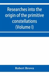 Researches into the Origin of the Primitive Constellations of the Greeks, Phoenicians and Babylonians (Volume I)