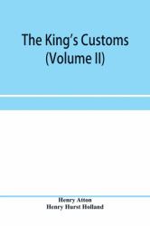 The King's Customs (Volume II) an Account of Maritime Revenue, Contraband, Traffic, the Introduction of Free Trade, and the Abolition of the Navigation and Corn Laws, from 1801 To 1855