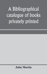 A Bibliographical Catalogue of Books Privately Printed; Including Those of the Bannatyne, Maitland and Roxburghe Clubs, and of the Private Presses at Darlington, Auchinleck, Lee Priory, Newcastle, Middle Hill, and Strawberry Hill