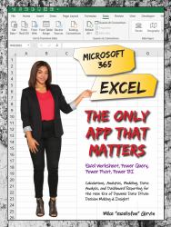 Microsoft 365 Excel: the Only App That Matters : Calculations, Analytics, Modeling, Data Analysis and Dashboard Reporting for the New Era of Dynamic Data Driven Decision Making and Insight