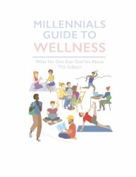 Millennials' Guide to Wellness : What No One Ever Told You about Living Healthy