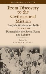 Domesticity, the Social Scene and Leisure : From Discovery to the Civilizational Mission: English Writings on India, the Imperial Archive, Volume 3