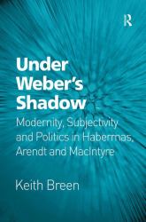 Under Weber's Shadow : Modernity, Subjectivity and Politics in Habermas, Arendt and MacIntyre