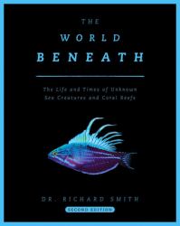 The World Beneath : The Life and Times of Unknown Sea Creatures and Coral Reefs