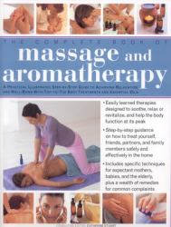 The Complete Book of Massage and Aromatherapy : A Practical Illustrated Step-by-Step Guide to Achieving Relaxation and Well-Being with Top-to-Toe Body Treatments and Essential Oils