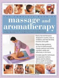 The Complete Book of Massage and Aromatherapy : A Practical Illustrated Step-by-Step Guide to Achieving Relaxation and Well-Being with Top-to-Toe Body Treatments and Essential Oils