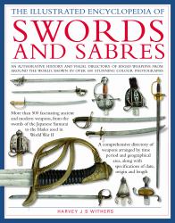 The Illustrated Encyclopedia of Swords and Sabres : An Authoritative History and Visual Directory of Edged Weapons from Around the World, Shown in over 600 Stunning Colour Photographs: More Than 500 Fascinating Ancient and Modern Weapons from the Swords 