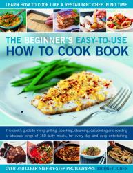 The Beginner's Easy-to-Use How to Cook Book : The Cook's Guide to Frying, Baking, Poaching, Casseroling, Steaming and Roasting a Fabulous Range of 140 Tasty Recipes