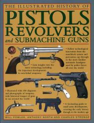 The Illustrated History of Pistols, Revolvers and Submachine Guns : A Fascinating Guide to Small Arms Development Covering the Early History Through to the Modern Age