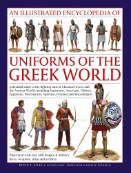 An Illustrated Encyclopedia of Uniforms of the Ancient Greek World : A Detailed Study of the Fighting Men of Classical Greece and the Ancient World, Including Sumerians, Assyrians, Hittites, Egyptians, Myceneans, Spartans, Persians and Macedonians; Illus