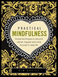 Practical Mindfulness : Simple Techniques to Become Calmer, Happier and More Focused in Daily Life