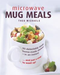 Microwave Mug Meals : 50 Delectably Tasty Home-Made Dishes - in an Instant ... and Just a Mug to Wash Up!