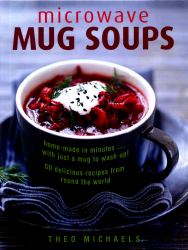 Microwave Mug Soups : Home-Made in Minutes... with Just a Mug to Wash up! 50 Delicious Recipes from Round the World