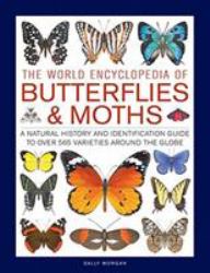 The World Encyclopedia of Butterflies and Moths : A Natural History and Identification Guide to over 565 Varieties Around the Globe