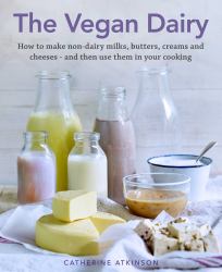 The Vegan Dairy : How to Make Your Own Non-Dairy Milks, Butters, Ice Creams and Cheeses - and Use Them in Delectable Desserts, Bakes and Cakes