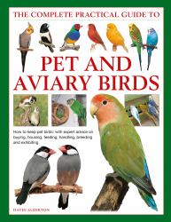 The Complete Practical Guide to Pet and Aviary Birds : How to Keep Pet Birds - With Expert Advice on Buying, Housing, Feeding, Handling, Breeding and Exhibiting