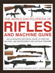 The World Encyclopedia of Rifles and Machine Guns : An Illustrated Historical Guide to over 500 Military, Law Enforcement and Antique Firearms