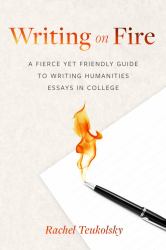 Writing on Fire : A Fierce yet Friendly Guide to Writing Humanities Essays in College